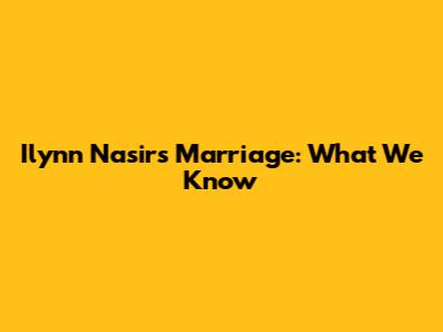 Ilynn Nasir's Marriage: What We Know