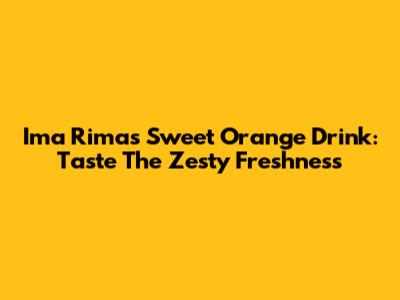 Ima Rimas Sweet Orange Drink: Taste The Zesty Freshness