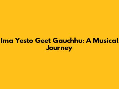 Ima Yesto Geet Gauchhu: A Musical Journey