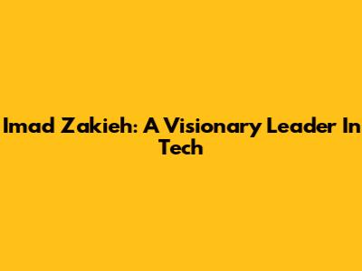 Imad Zakieh: A Visionary Leader In Tech