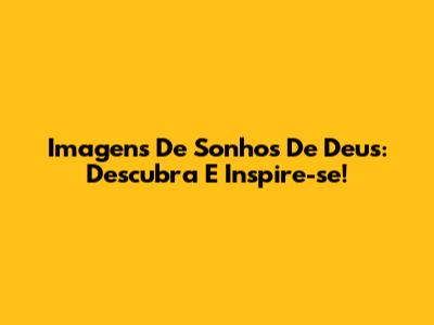 Imagens De Sonhos De Deus: Descubra E Inspire-se!
