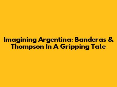 Imagining Argentina: Banderas & Thompson In A Gripping Tale