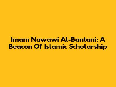 Imam Nawawi Al-Bantani: A Beacon Of Islamic Scholarship