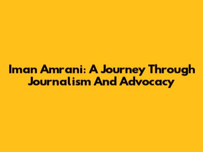 Iman Amrani: A Journey Through Journalism And Advocacy