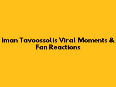 Iman Tavoossoli's Viral Moments & Fan Reactions