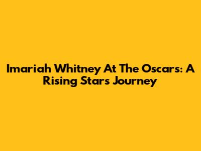 Imariah Whitney At The Oscars: A Rising Star's Journey
