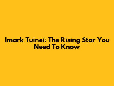 Imark Tuinei: The Rising Star You Need To Know