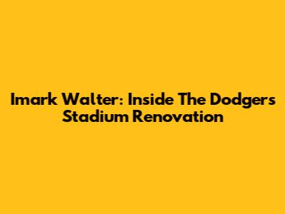Imark Walter: Inside The Dodgers Stadium Renovation