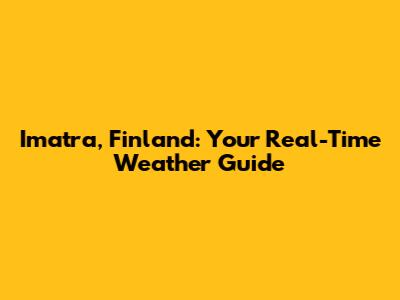 Imatra, Finland: Your Real-Time Weather Guide