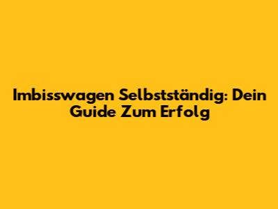 Imbisswagen Selbstständig: Dein Guide Zum Erfolg
