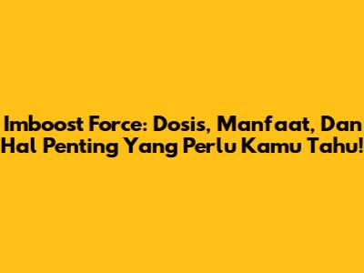 Imboost Force: Dosis, Manfaat, Dan Hal Penting Yang Perlu Kamu Tahu!