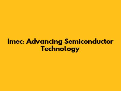 Imec: Advancing Semiconductor Technology
