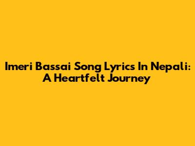 Imeri Bassai Song Lyrics In Nepali: A Heartfelt Journey