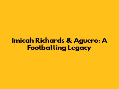 Imicah Richards & Aguero: A Footballing Legacy