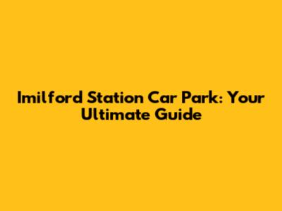 Imilford Station Car Park: Your Ultimate Guide
