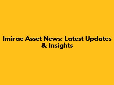 Imirae Asset News: Latest Updates & Insights