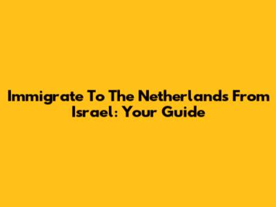 Immigrate To The Netherlands From Israel: Your Guide