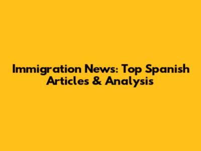 Immigration News: Top Spanish Articles & Analysis