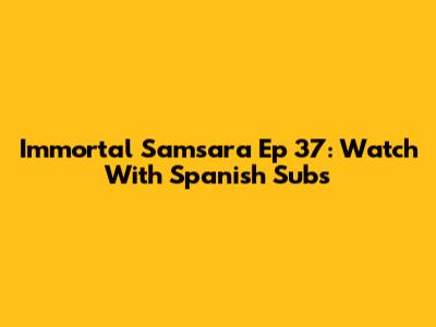 Immortal Samsara Ep 37: Watch With Spanish Subs
