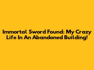 Immortal Sword Found: My Crazy Life In An Abandoned Building!
