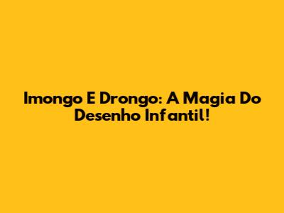 Imongo E Drongo: A Magia Do Desenho Infantil!