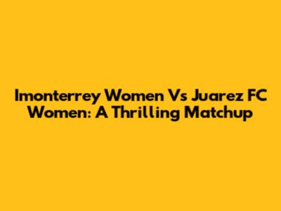 Imonterrey Women Vs Juarez FC Women: A Thrilling Matchup