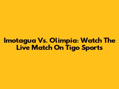 Imotagua Vs. Olimpia: Watch The Live Match On Tigo Sports