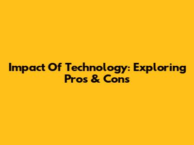 Impact Of Technology: Exploring Pros & Cons