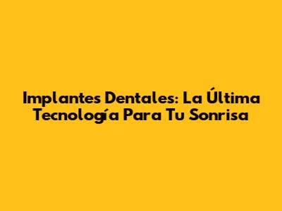 Implantes Dentales: La Última Tecnología Para Tu Sonrisa