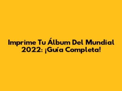 Imprime Tu Álbum Del Mundial 2022: ¡Guía Completa!