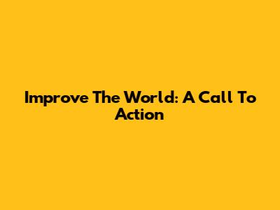 Improve The World: A Call To Action