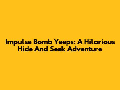 Impulse Bomb Yeeps: A Hilarious Hide And Seek Adventure