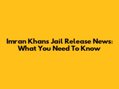 Imran Khan's Jail Release News: What You Need To Know