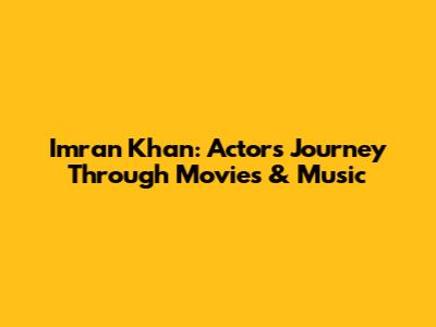 Imran Khan: Actor's Journey Through Movies & Music
