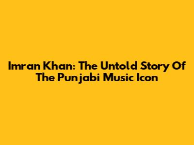 Imran Khan: The Untold Story Of The Punjabi Music Icon