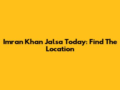 Imran Khan Jalsa Today: Find The Location