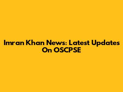 Imran Khan News: Latest Updates On OSCPSE