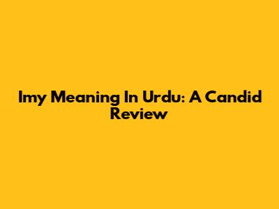 Imy Meaning In Urdu: A Candid Review