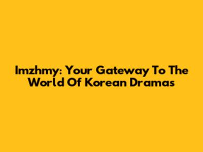 Imzhmy: Your Gateway To The World Of Korean Dramas