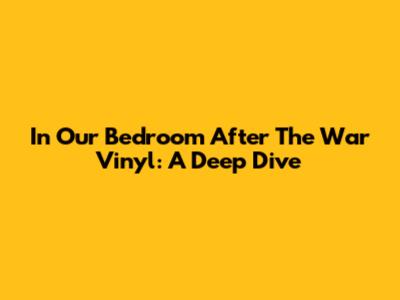 In Our Bedroom After The War Vinyl: A Deep Dive