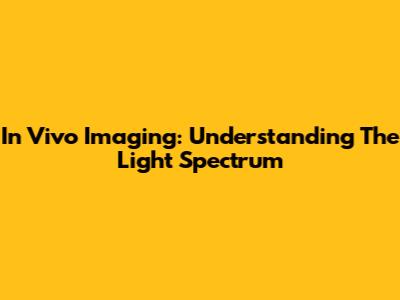 In Vivo Imaging: Understanding The Light Spectrum