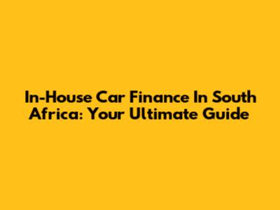 In-House Car Finance In South Africa: Your Ultimate Guide