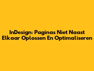 InDesign: Pagina's Niet Naast Elkaar Oplossen En Optimaliseren