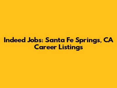 Indeed Jobs: Santa Fe Springs, CA Career Listings