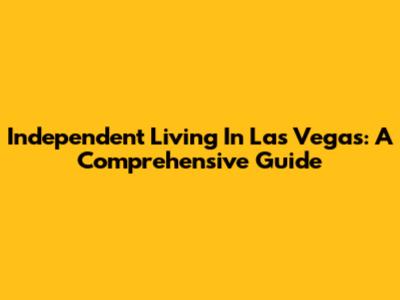 Independent Living In Las Vegas: A Comprehensive Guide