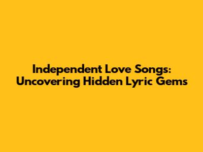Independent Love Songs: Uncovering Hidden Lyric Gems
