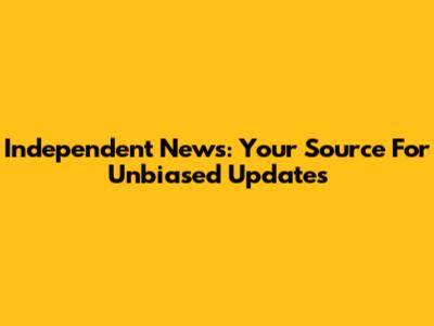 Independent News: Your Source For Unbiased Updates