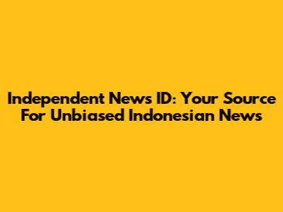 Independent News ID: Your Source For Unbiased Indonesian News