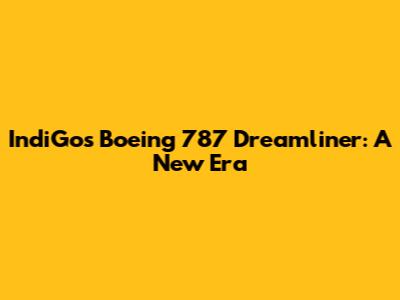 IndiGo's Boeing 787 Dreamliner: A New Era