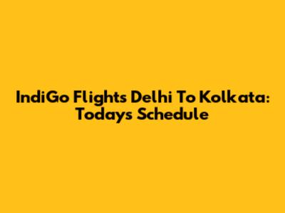 IndiGo Flights Delhi To Kolkata: Today's Schedule